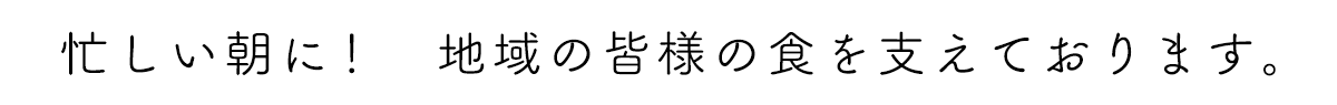 忙しい朝に！　地域の皆様の食を支えております。